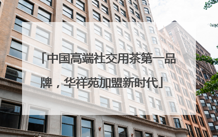 中国高端社交用茶第一品牌，华祥苑加盟新时代