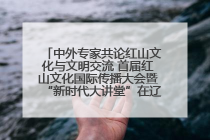 中外专家共论红山文化与文明交流 首届红山文化国际传播大会暨“新时代大讲堂”在辽宁朝阳举办