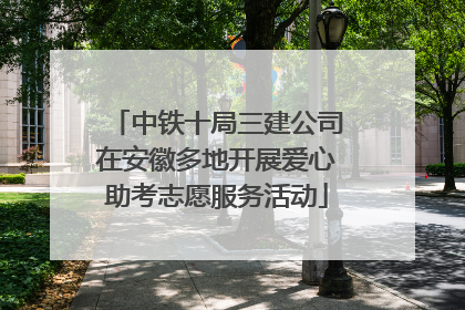 中铁十局三建公司在安徽多地开展爱心助考志愿服务活动