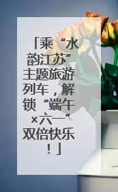 乘“水韵江苏”主题旅游列车，解锁“端午×六一”双倍快乐！