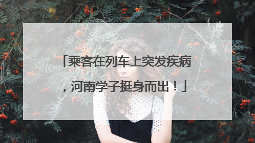 乘客在列车上突发疾病，河南学子挺身而出！