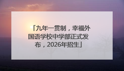 九年一贯制，幸福外国语学校中学部正式发布，2026年招生
