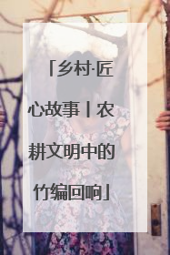 乡村·匠心故事丨农耕文明中的竹编回响