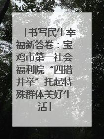 书写民生幸福新答卷：宝鸡市第一社会福利院“四措并举”托起特殊群体美好生活