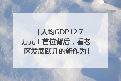 人均GDP12.7万元！首位背后，看老区发展跃升的新作为