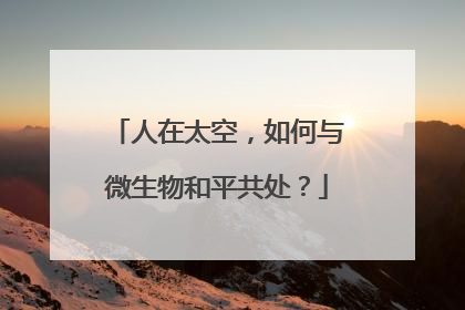 人在太空，如何与微生物和平共处？
