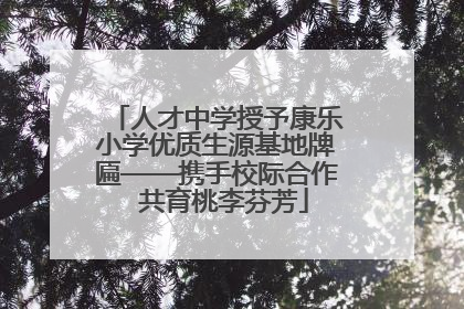 人才中学授予康乐小学优质生源基地牌匾——携手校际合作  共育桃李芬芳