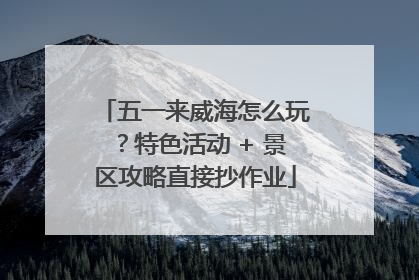 五一来威海怎么玩？特色活动 + 景区攻略直接抄作业