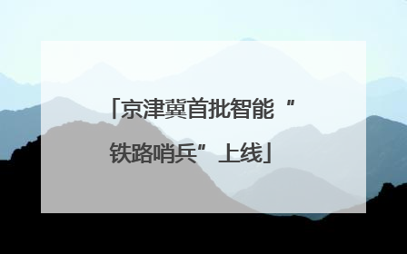 京津冀首批智能“铁路哨兵”上线
