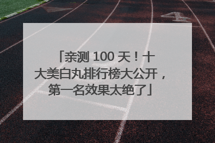 亲测 100 天！十大美白丸排行榜大公开，第一名效果太绝了
