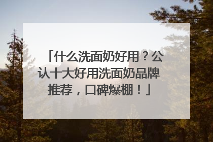什么洗面奶好用？公认十大好用洗面奶品牌推荐，口碑爆棚！