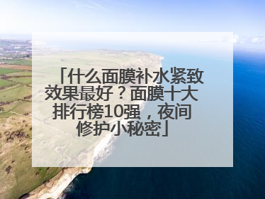 什么面膜补水紧致效果最好？面膜十大排行榜10强，夜间修护小秘密