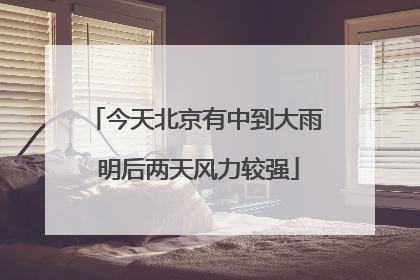 今天北京有中到大雨 明后两天风力较强