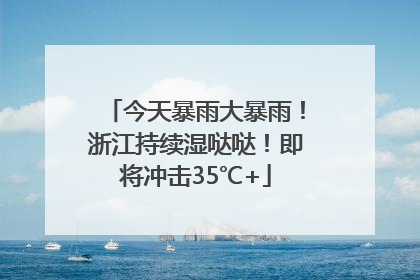 今天暴雨大暴雨！浙江持续湿哒哒！即将冲击35℃+