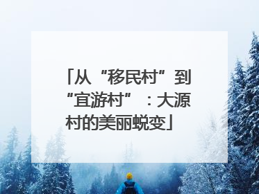 从“移民村”到“宜游村”：大源村的美丽蜕变