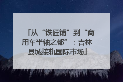 从“铁匠铺”到“商用车半轴之都”：吉林县城接轨国际市场