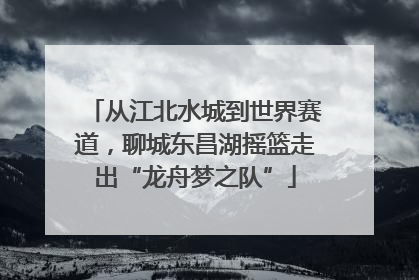 从江北水城到世界赛道，聊城东昌湖摇篮走出“龙舟梦之队”