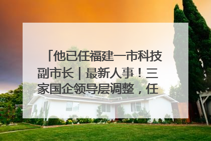 他已任福建一市科技副市长｜最新人事！三家国企领导层调整，任免多位政法系统干部