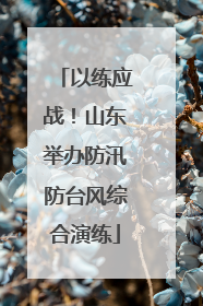 以练应战！山东举办防汛防台风综合演练