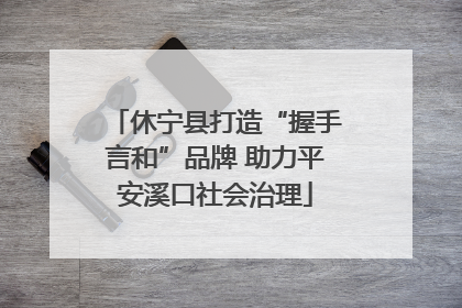休宁县打造“握手言和”品牌 助力平安溪口社会治理