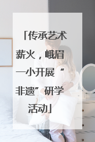 传承艺术薪火，峨眉一小开展“非遗”研学活动