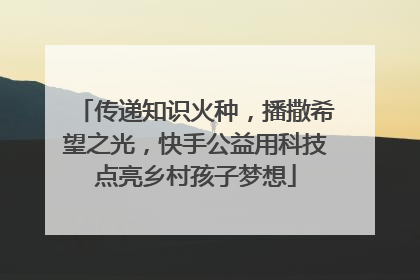 传递知识火种，播撒希望之光，快手公益用科技点亮乡村孩子梦想
