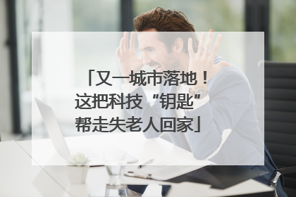 又一城市落地！这把科技“钥匙”帮走失老人回家