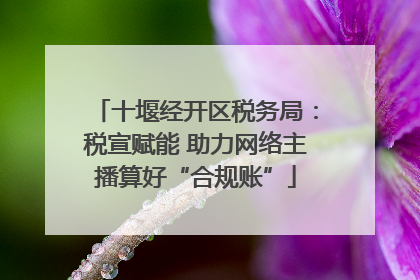 十堰经开区税务局：税宣赋能 助力网络主播算好“合规账”