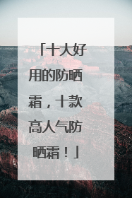 十大好用的防晒霜，十款高人气防晒霜！