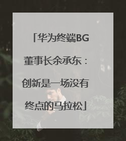 华为终端BG董事长余承东：创新是一场没有终点的马拉松