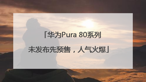 华为Pura 80系列未发布先预售，人气火爆