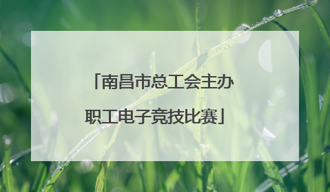 南昌市总工会主办职工电子竞技比赛