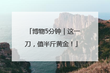 博物5分钟｜这一刀，值半斤黄金！