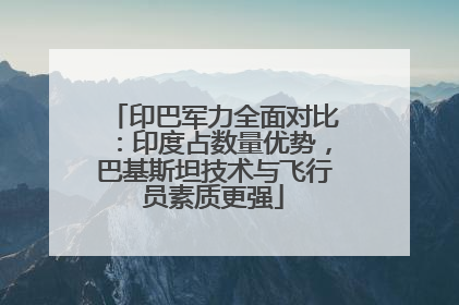 印巴军力全面对比：印度占数量优势，巴基斯坦技术与飞行员素质更强
