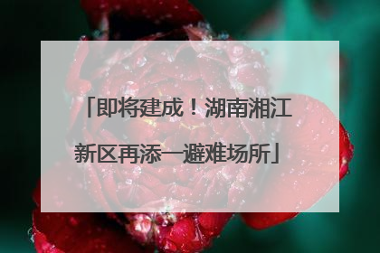 即将建成！湖南湘江新区再添一避难场所