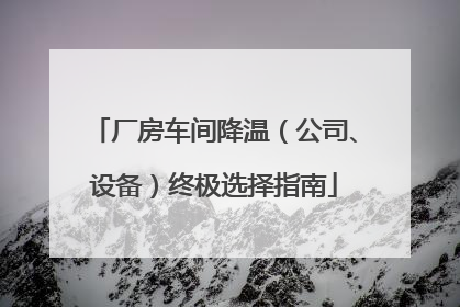 厂房车间降温（公司、设备）终极选择指南