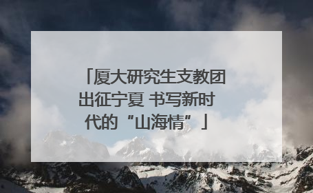 厦大研究生支教团出征宁夏 书写新时代的“山海情”