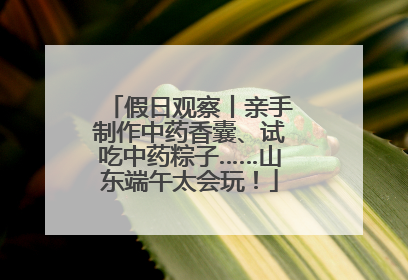 假日观察丨亲手制作中药香囊、试吃中药粽子……山东端午太会玩！
