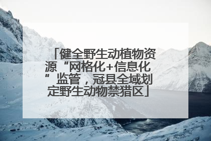 健全野生动植物资源“网格化+信息化”监管，冠县全域划定野生动物禁猎区