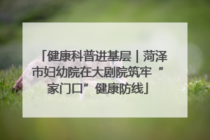 健康科普进基层｜菏泽市妇幼院在大剧院筑牢“家门口”健康防线