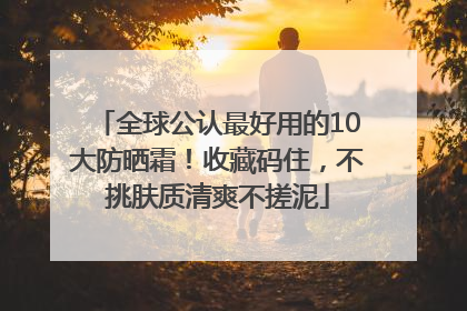 全球公认最好用的10大防晒霜！收藏码住，不挑肤质清爽不搓泥
