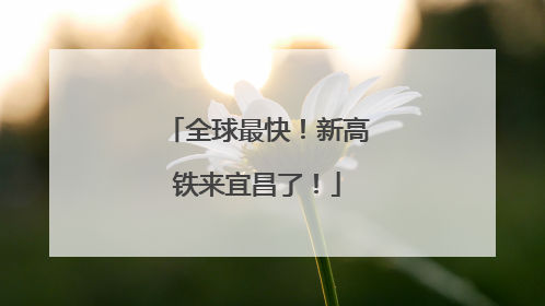 全球最快！新高铁来宜昌了！