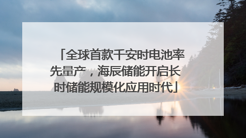全球首款千安时电池率先量产，海辰储能开启长时储能规模化应用时代