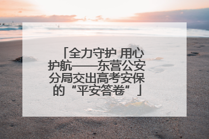 全力守护 用心护航——东营公安分局交出高考安保的“平安答卷”