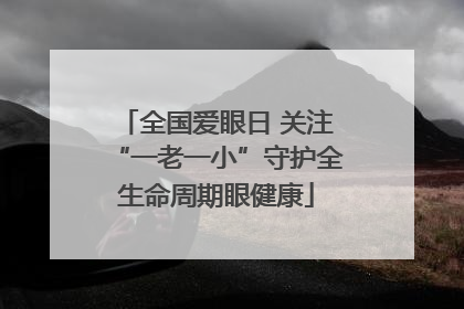 全国爱眼日 关注“一老一小”守护全生命周期眼健康