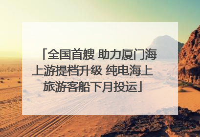 全国首艘 助力厦门海上游提档升级 纯电海上旅游客船下月投运