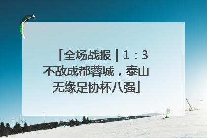 全场战报｜1：3不敌成都蓉城，泰山无缘足协杯八强