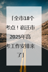 全市18个考点！宿迁市2025年高考工作安排来了