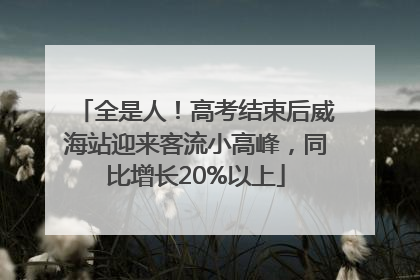 全是人！高考结束后威海站迎来客流小高峰，同比增长20%以上