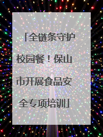 全链条守护校园餐！保山市开展食品安全专项培训